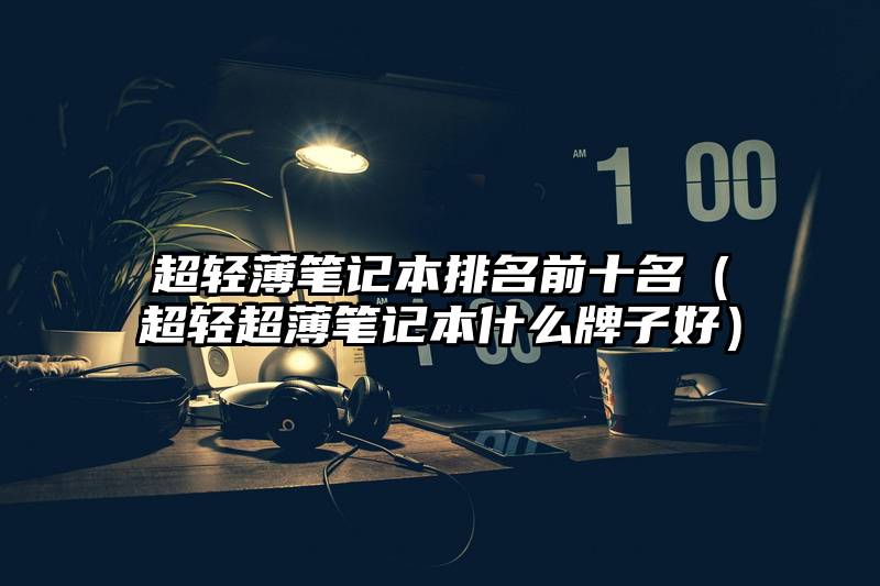 超轻薄笔记本排名前十名(超轻超薄笔记本什么牌子好)