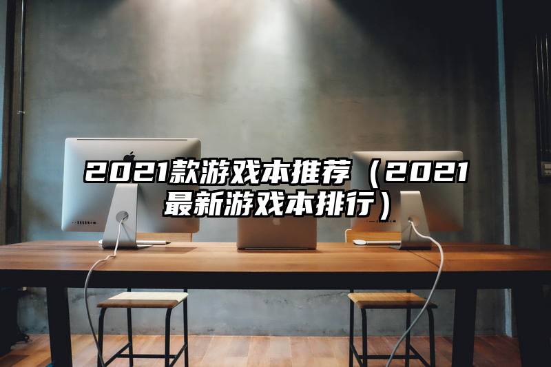 2021款游戏本推荐（2021最新游戏本排行）