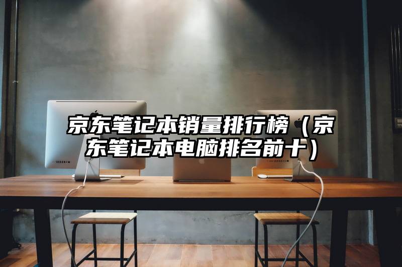 京东笔记本销量排行榜（京东笔记本电脑排名前十）