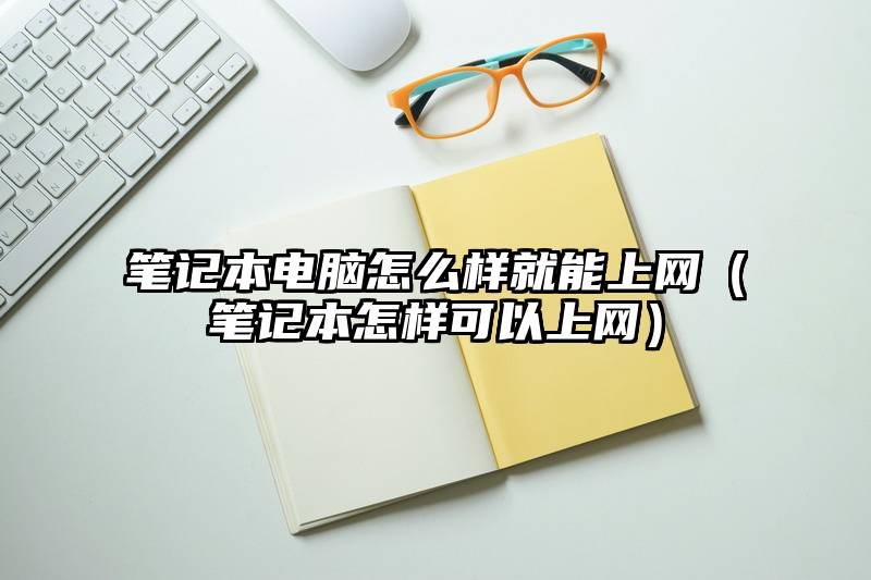 笔记本电脑怎么样就能上网（笔记本怎样可以上网）