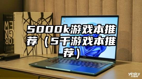 5000k游戏本推荐(5千游戏本推荐)