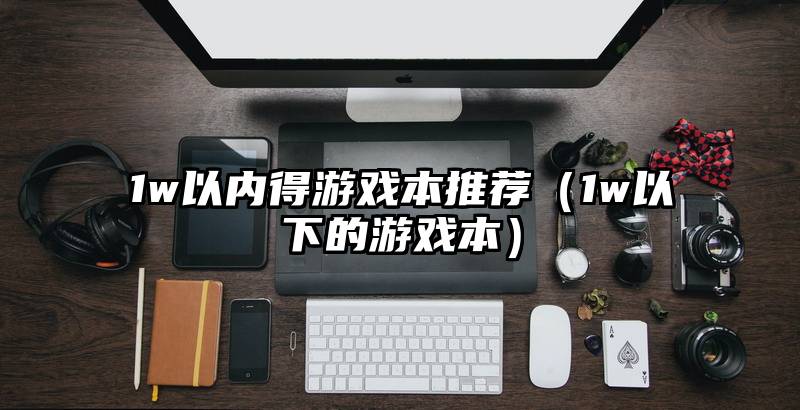 1w以内得游戏本推荐（1w以下的游戏本）