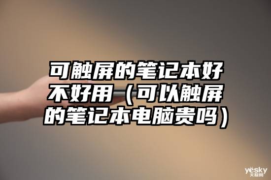 可触屏的笔记本好不好用（可以触屏的笔记本电脑贵吗）