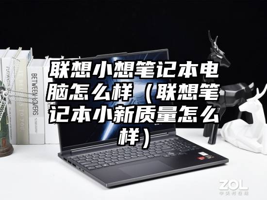 联想小想笔记本电脑怎么样（联想笔记本小新质量怎么样）