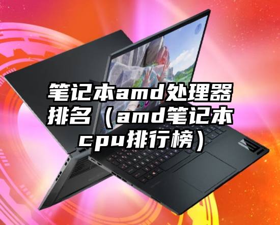 笔记本amd处理器排名（amd笔记本cpu排行榜）