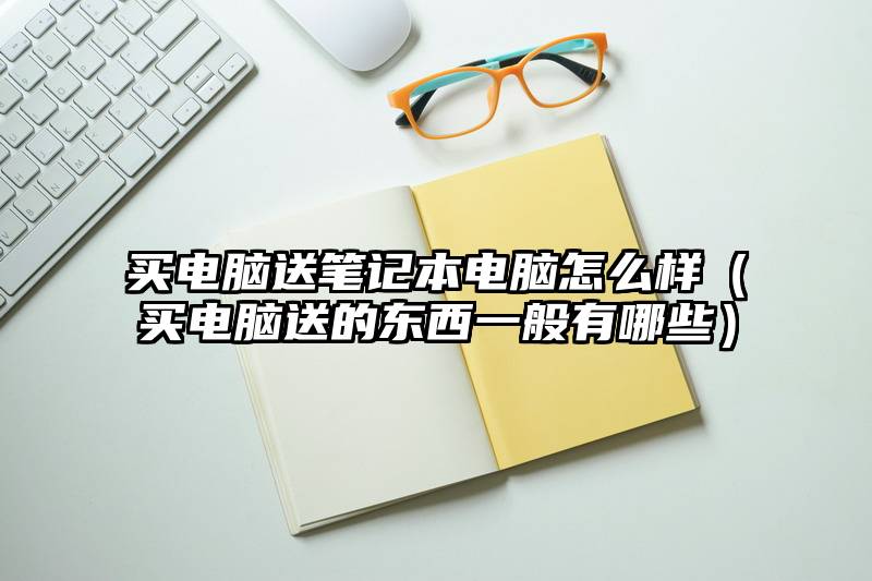 买电脑送笔记本电脑怎么样（买电脑送的东西一般有哪些）