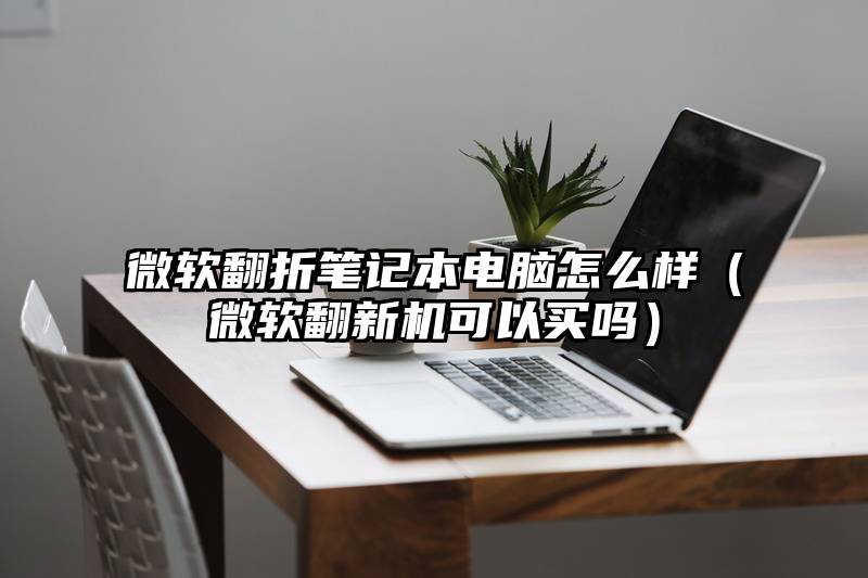 微软翻折笔记本电脑怎么样（微软翻新机可以买吗）