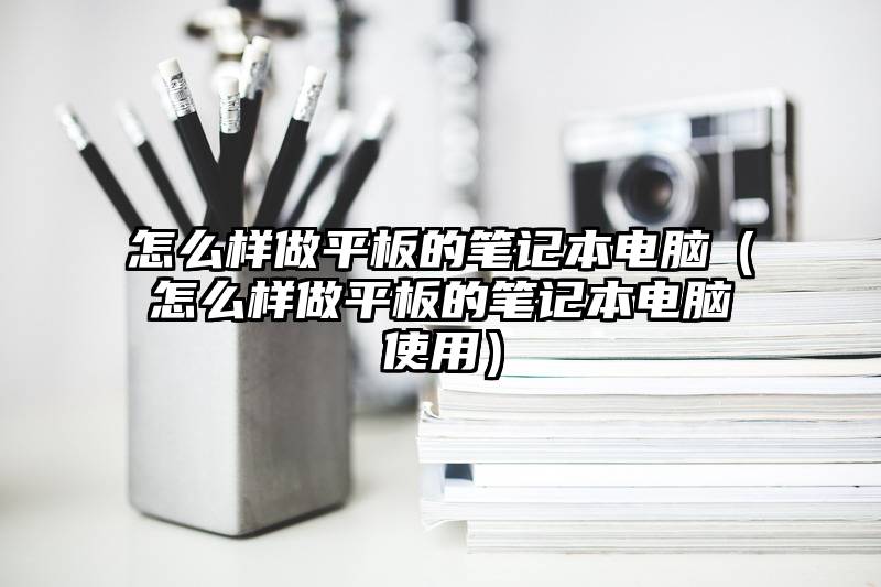 怎么样做平板的笔记本电脑(怎么样做平板的笔记本电脑使用)