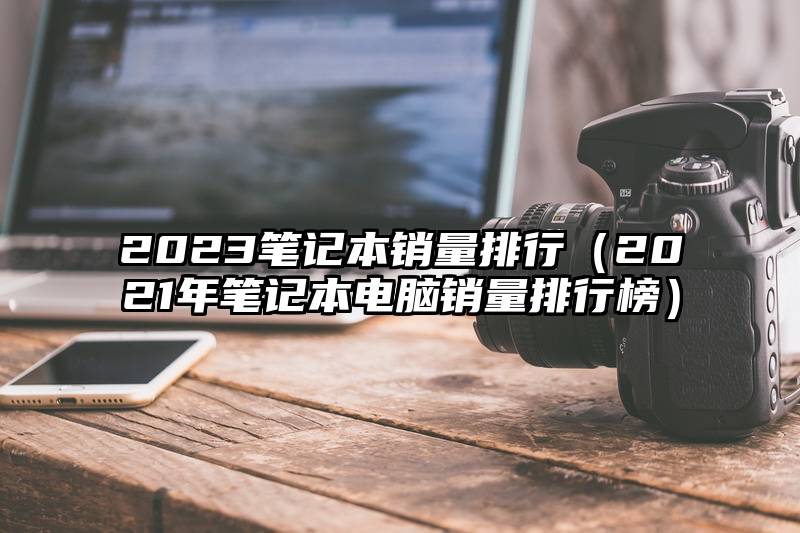 2023笔记本销量排行（2021年笔记本电脑销量排行榜）