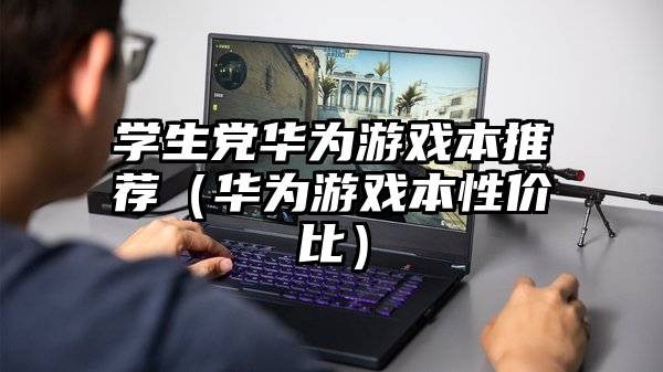 学生党华为游戏本推荐（华为游戏本性价比）