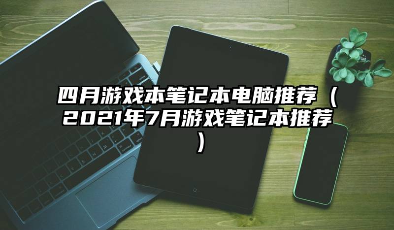 四月游戏本笔记本电脑推荐(2021年7月游戏笔记本推荐)