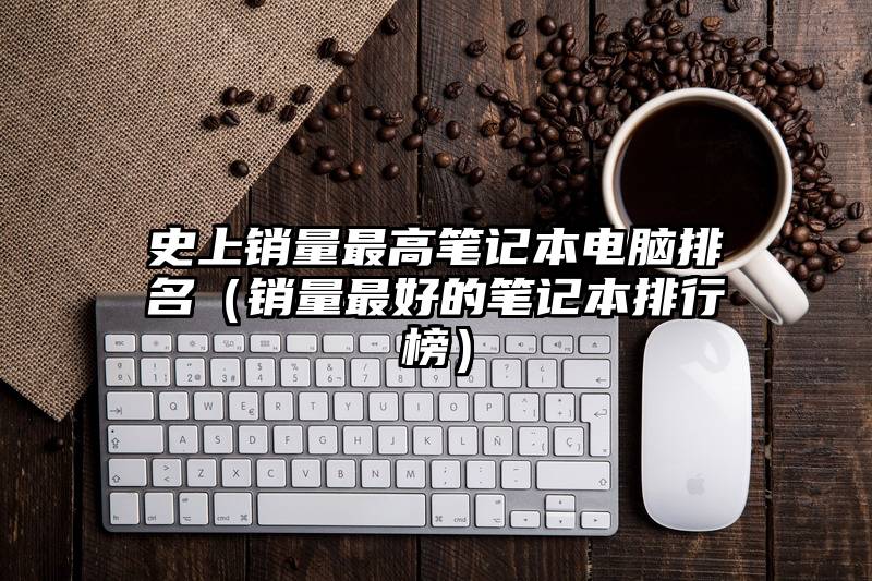 史上销量最高笔记本电脑排名(销量最好的笔记本排行榜)