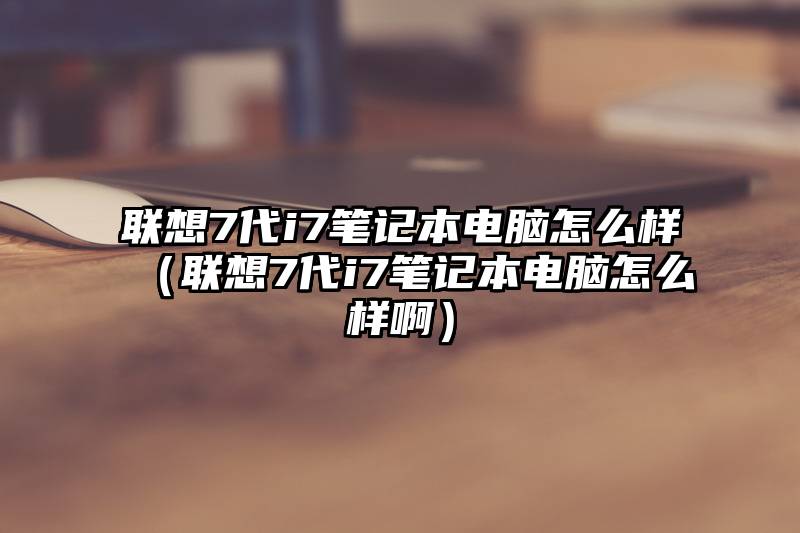 联想7代i7笔记本电脑怎么样（联想7代i7笔记本电脑怎么样啊）