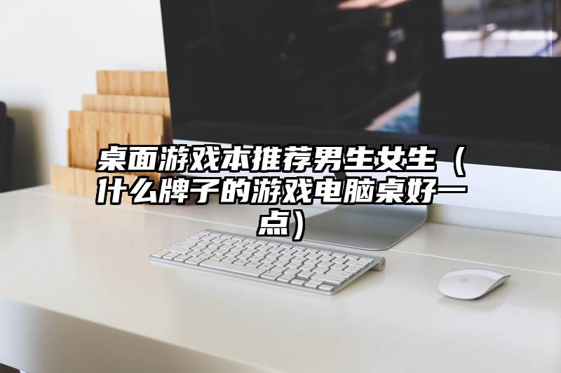 桌面游戏本推荐男生女生（什么牌子的游戏电脑桌好一点）