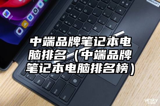 中端品牌笔记本电脑排名(中端品牌笔记本电脑排名榜)