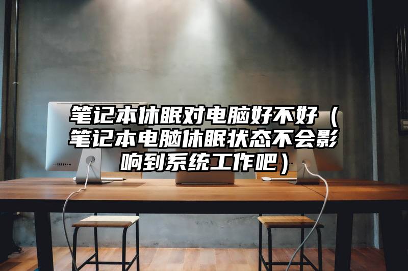笔记本休眠对电脑好不好（笔记本电脑休眠状态不会影响到系统工作吧）