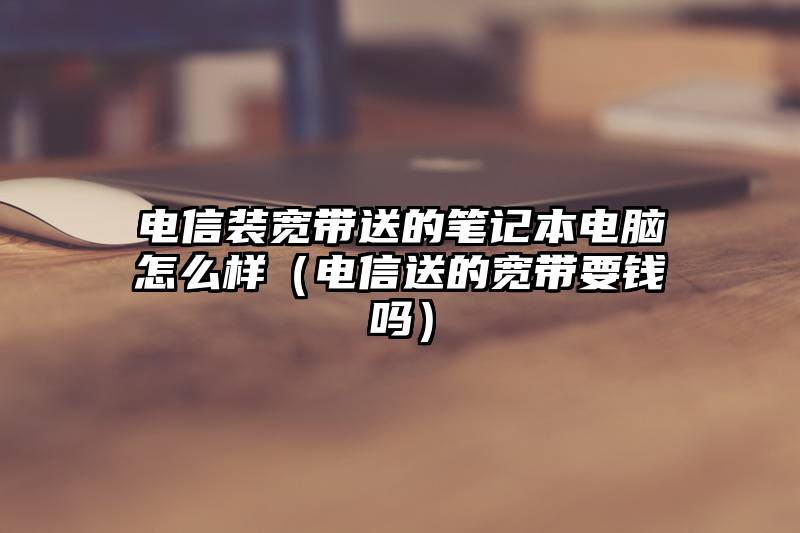 电信装宽带送的笔记本电脑怎么样（电信送的宽带要钱吗）