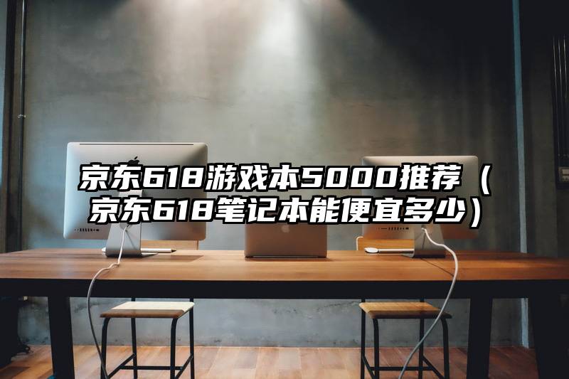 京东618游戏本5000推荐（京东618笔记本能便宜多少）
