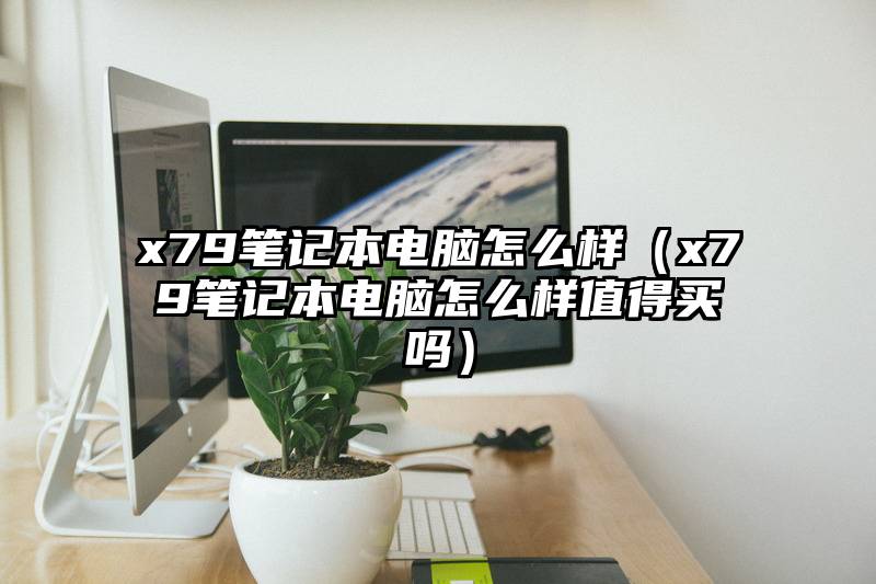x79笔记本电脑怎么样(x79笔记本电脑怎么样值得买吗)