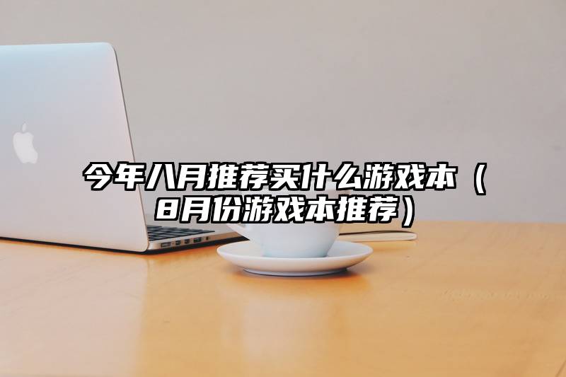 今年八月推荐买什么游戏本（8月份游戏本推荐）