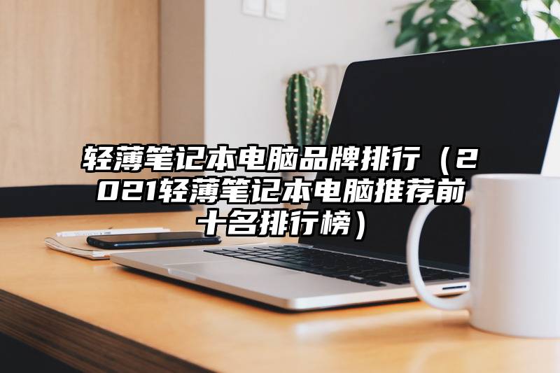 轻薄笔记本电脑品牌排行（2021轻薄笔记本电脑推荐前十名排行榜）