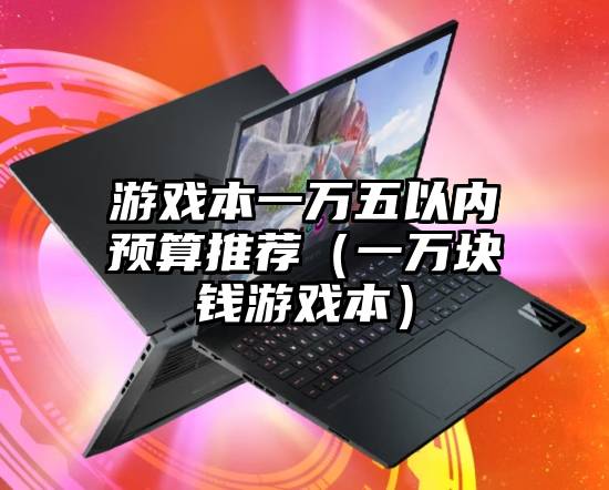 游戏本一万五以内预算推荐(一万块钱游戏本)