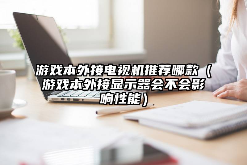 游戏本外接电视机推荐哪款（游戏本外接显示器会不会影响性能）