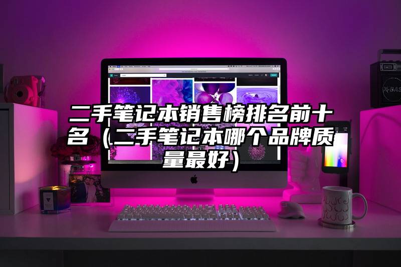 二手笔记本销售榜排名前十名(二手笔记本哪个品牌质量最好)