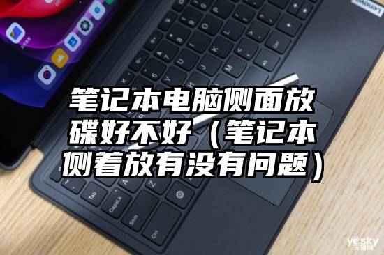 笔记本电脑侧面放碟好不好(笔记本侧着放有没有问题)