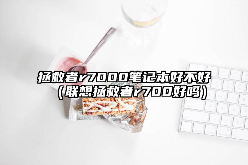 拯救者r7000笔记本好不好（联想拯救者r700好吗）