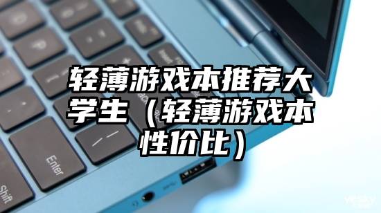 轻薄游戏本推荐大学生（轻薄游戏本性价比）