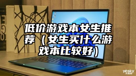低价游戏本女生推荐(女生买什么游戏本比较好)