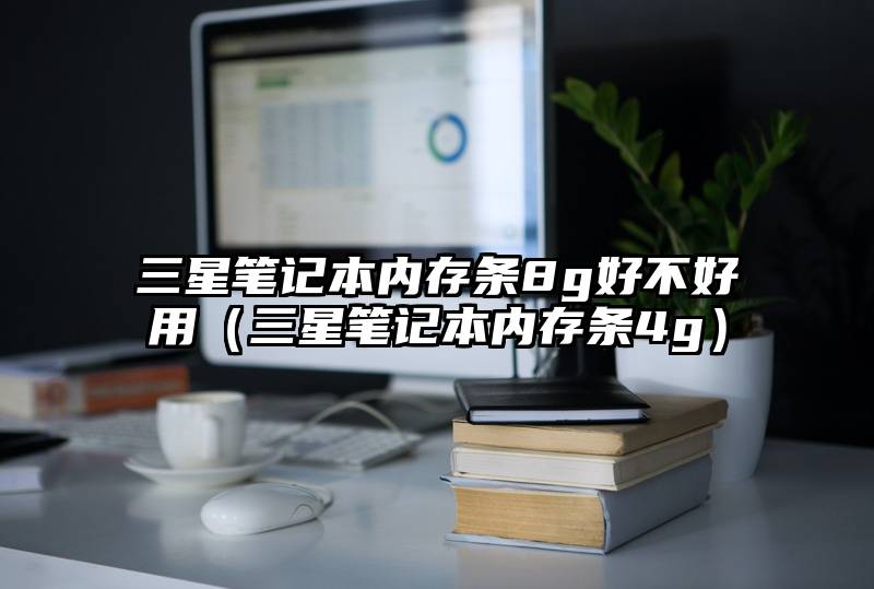 三星笔记本内存条8g好不好用（三星笔记本内存条4g）
